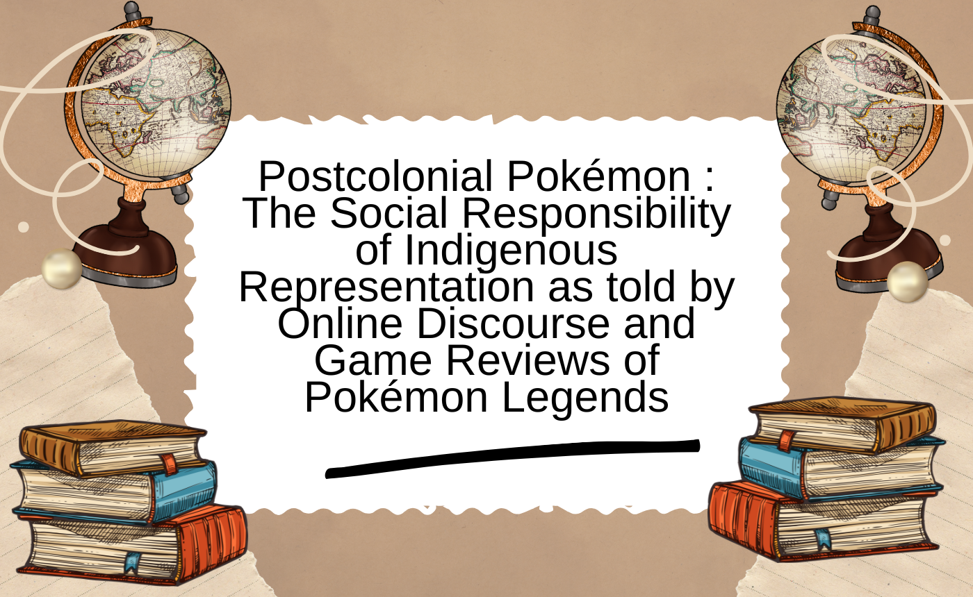 Postcolonial Pokémon : The Social Responsibility of Indigenous Representation as told by Online Discourse and Game Reviews of Pokémon Legends : Arceus